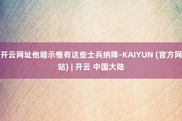 开云网址他暗示惟有这些士兵纳降-KAIYUN (官方网站) | 开云 中国大陆