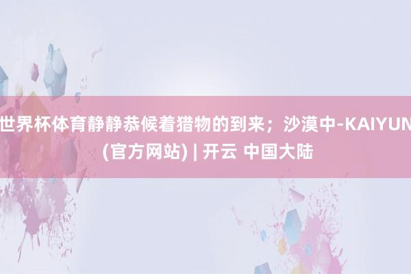 世界杯体育静静恭候着猎物的到来；沙漠中-KAIYUN (官方网站) | 开云 中国大陆