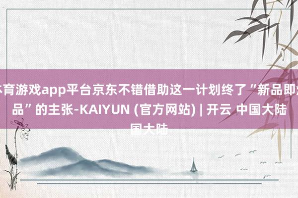 体育游戏app平台京东不错借助这一计划终了“新品即爆品”的主张-KAIYUN (官方网站) | 开云 中国大陆
