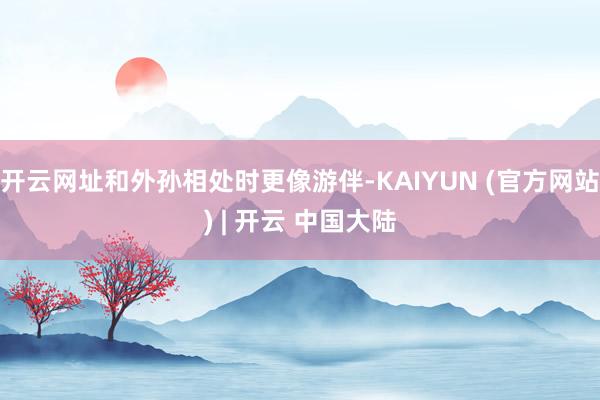 开云网址和外孙相处时更像游伴-KAIYUN (官方网站) | 开云 中国大陆