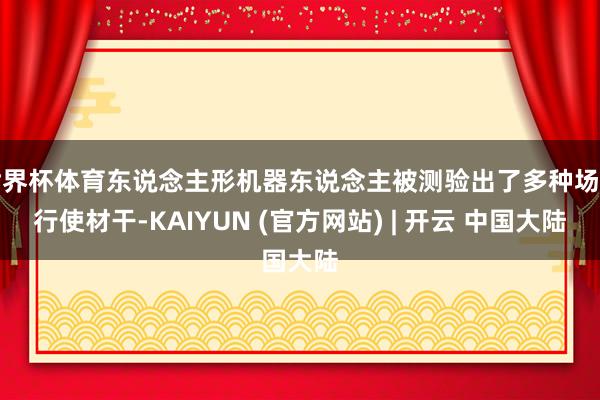 世界杯体育东说念主形机器东说念主被测验出了多种场景行使材干-KAIYUN (官方网站) | 开云 中国大陆