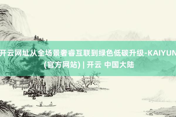开云网址从全场景奢睿互联到绿色低碳升级-KAIYUN (官方网站) | 开云 中国大陆