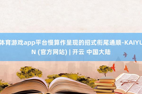 体育游戏app平台慢算作呈现的招式衔尾通顺-KAIYUN (官方网站) | 开云 中国大陆