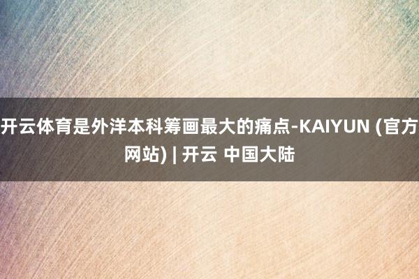 开云体育是外洋本科筹画最大的痛点-KAIYUN (官方网站) | 开云 中国大陆