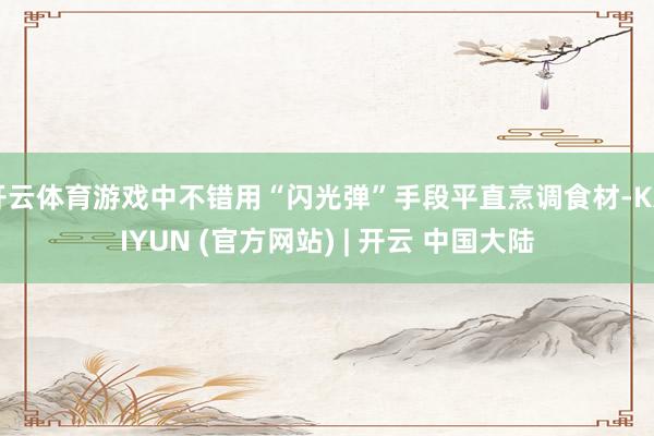 开云体育游戏中不错用“闪光弹”手段平直烹调食材-KAIYUN (官方网站) | 开云 中国大陆