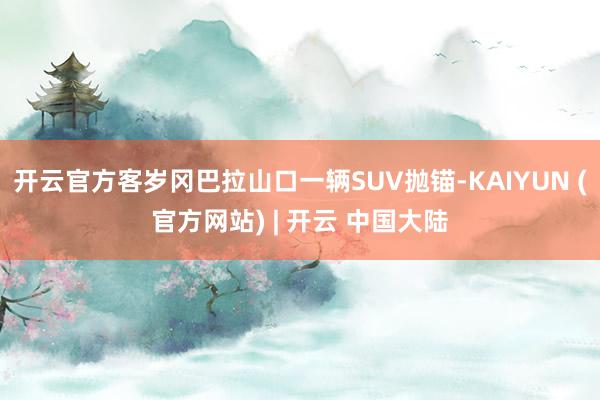 开云官方客岁冈巴拉山口一辆SUV抛锚-KAIYUN (官方网站) | 开云 中国大陆