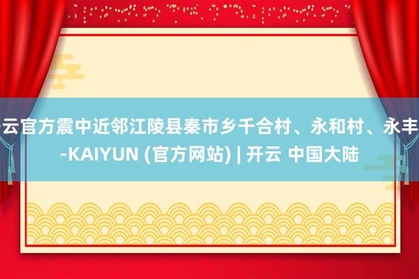 开云官方震中近邻江陵县秦市乡千合村、永和村、永丰村-KAIYUN (官方网站) | 开云 中国大陆