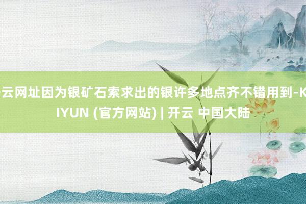 开云网址因为银矿石索求出的银许多地点齐不错用到-KAIYUN (官方网站) | 开云 中国大陆