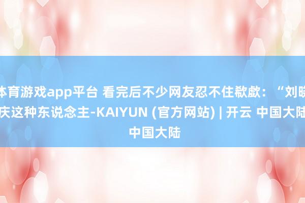 体育游戏app平台 看完后不少网友忍不住欷歔：“刘晓庆这种东说念主-KAIYUN (官方网站) | 开云 中国大陆