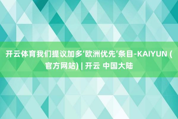 开云体育我们提议加多‘欧洲优先’条目-KAIYUN (官方网站) | 开云 中国大陆