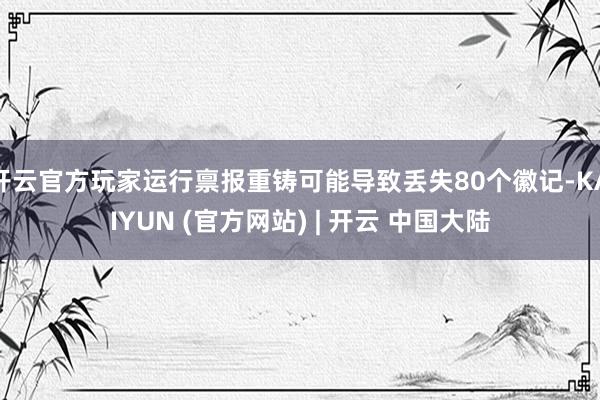 开云官方玩家运行禀报重铸可能导致丢失80个徽记-KAIYUN (官方网站) | 开云 中国大陆