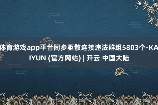 体育游戏app平台同步驱散连接违法群组5803个-KAIYUN (官方网站) | 开云 中国大陆