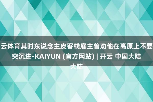 开云体育其时东说念主皮客栈雇主曾劝他在高原上不要唐突沉进-KAIYUN (官方网站) | 开云 中国大陆