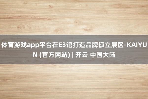 体育游戏app平台在E3馆打造品牌孤立展区-KAIYUN (官方网站) | 开云 中国大陆
