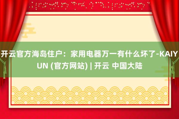 开云官方　　海岛住户：家用电器万一有什么坏了-KAIYUN (官方网站) | 开云 中国大陆