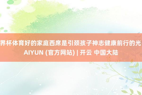 世界杯体育好的家庭西席是引颈孩子神志健康前行的光-KAIYUN (官方网站) | 开云 中国大陆