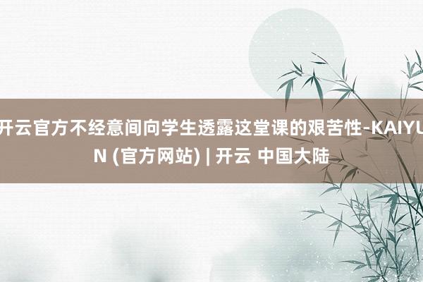 开云官方不经意间向学生透露这堂课的艰苦性-KAIYUN (官方网站) | 开云 中国大陆