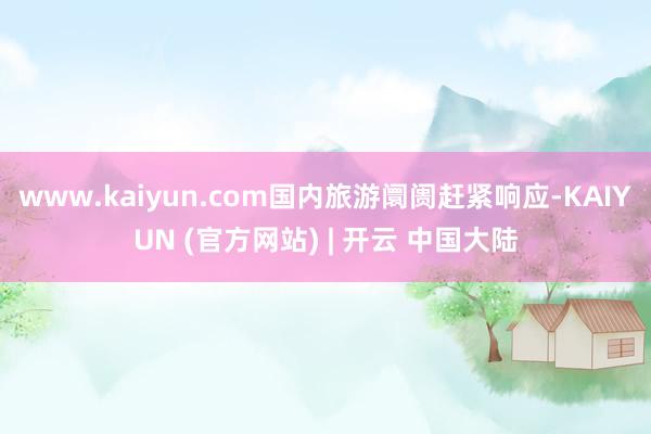 www.kaiyun.com国内旅游阛阓赶紧响应-KAIYUN (官方网站) | 开云 中国大陆