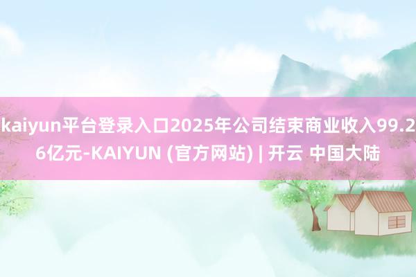 kaiyun平台登录入口2025年公司结束商业收入99.26亿元-KAIYUN (官方网站) | 开云 中国大陆