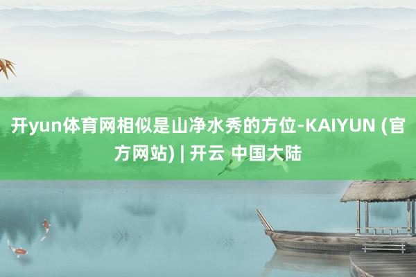 开yun体育网相似是山净水秀的方位-KAIYUN (官方网站) | 开云 中国大陆