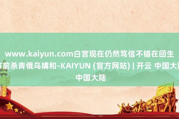 www.kaiyun.com白宫现在仍然笃信不错在回生节前杀青俄乌媾和-KAIYUN (官方网站) | 开云 中国大陆