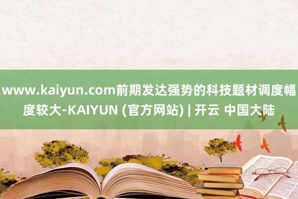 www.kaiyun.com前期发达强势的科技题材调度幅度较大-KAIYUN (官方网站) | 开云 中国大陆