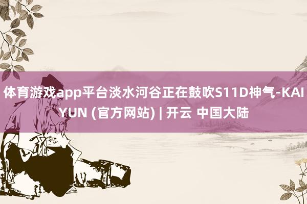 体育游戏app平台淡水河谷正在鼓吹S11D神气-KAIYUN (官方网站) | 开云 中国大陆