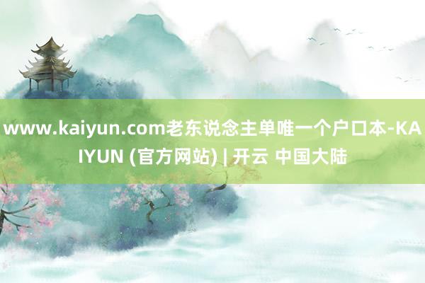 www.kaiyun.com老东说念主单唯一个户口本-KAIYUN (官方网站) | 开云 中国大陆