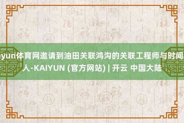 开yun体育网邀请到油田关联鸿沟的关联工程师与时间人人-KAIYUN (官方网站) | 开云 中国大陆