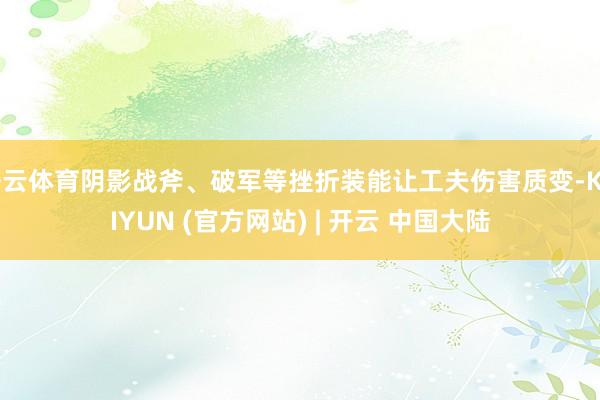 开云体育阴影战斧、破军等挫折装能让工夫伤害质变-KAIYUN (官方网站) | 开云 中国大陆