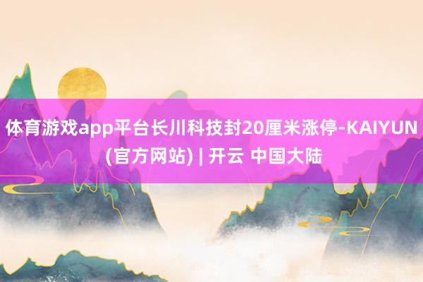体育游戏app平台长川科技封20厘米涨停-KAIYUN (官方网站) | 开云 中国大陆