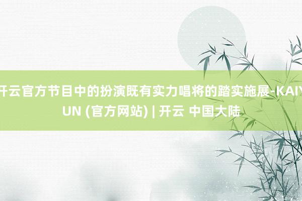 开云官方节目中的扮演既有实力唱将的踏实施展-KAIYUN (官方网站) | 开云 中国大陆