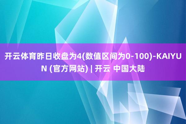 开云体育昨日收盘为4(数值区间为0-100)-KAIYUN (官方网站) | 开云 中国大陆