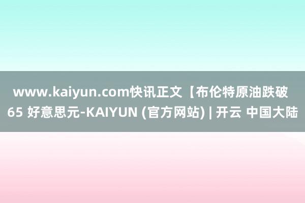 www.kaiyun.com　　快讯正文　　【布伦特原油跌破 65 好意思元-KAIYUN (官方网站) | 开云 中国大陆