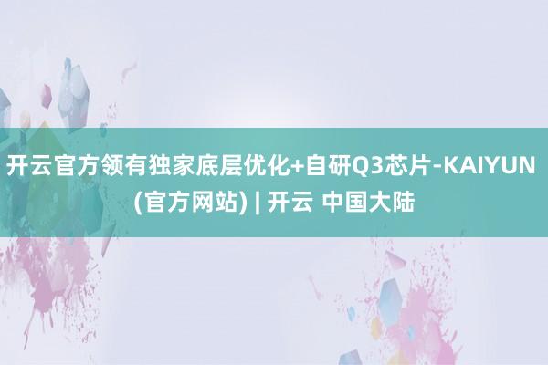 开云官方领有独家底层优化+自研Q3芯片-KAIYUN (官方网站) | 开云 中国大陆