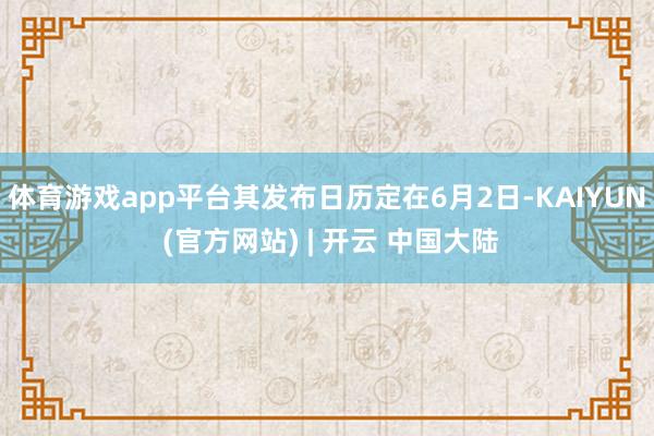 体育游戏app平台其发布日历定在6月2日-KAIYUN (官方网站) | 开云 中国大陆