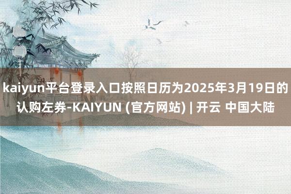 kaiyun平台登录入口按照日历为2025年3月19日的认购左券-KAIYUN (官方网站) | 开云 中国大陆