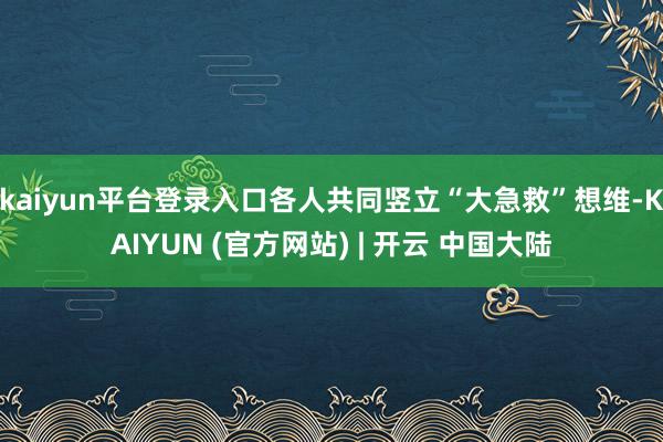 kaiyun平台登录入口各人共同竖立“大急救”想维-KAIYUN (官方网站) | 开云 中国大陆