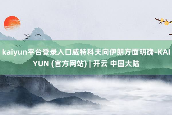 kaiyun平台登录入口威特科夫向伊朗方面明确-KAIYUN (官方网站) | 开云 中国大陆