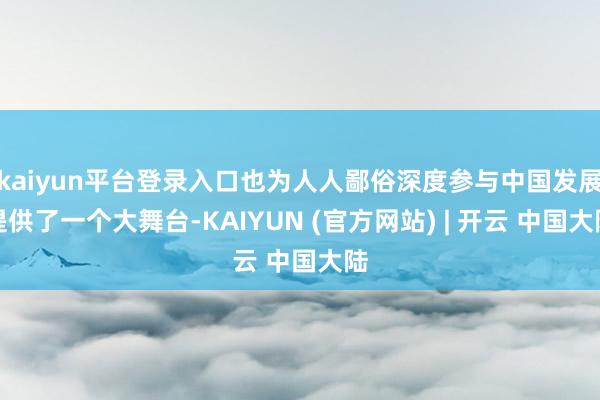 kaiyun平台登录入口也为人人鄙俗深度参与中国发展提供了一个大舞台-KAIYUN (官方网站) | 开云 中国大陆