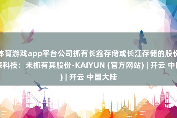 体育游戏app平台公司抓有长鑫存储或长江存储的股份吗？深科技：未抓有其股份-KAIYUN (官方网站) | 开云 中国大陆