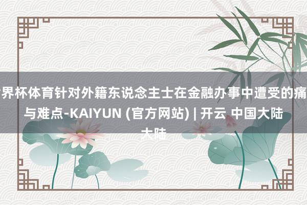 世界杯体育针对外籍东说念主士在金融办事中遭受的痛点与难点-KAIYUN (官方网站) | 开云 中国大陆