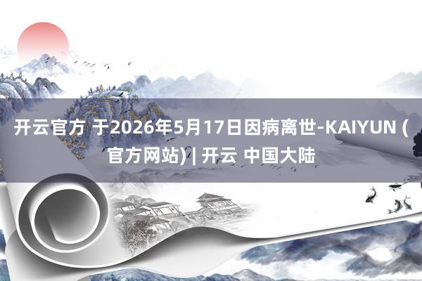 开云官方 于2026年5月17日因病离世-KAIYUN (官方网站) | 开云 中国大陆