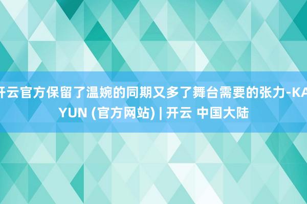 开云官方保留了温婉的同期又多了舞台需要的张力-KAIYUN (官方网站) | 开云 中国大陆