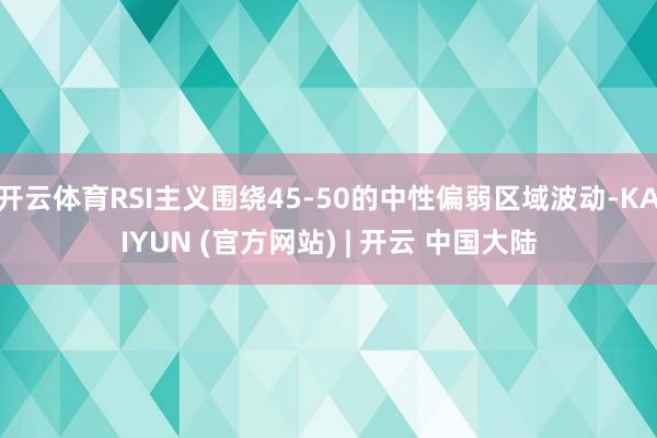 开云体育RSI主义围绕45-50的中性偏弱区域波动-KAIYUN (官方网站) | 开云 中国大陆