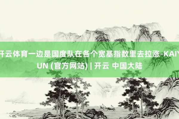 开云体育一边是国度队在各个宽基指数里去拉涨-KAIYUN (官方网站) | 开云 中国大陆