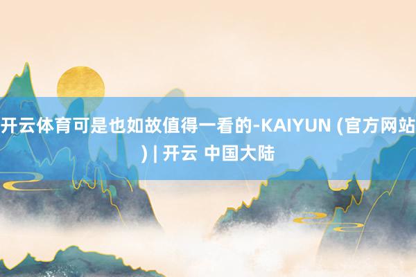 开云体育可是也如故值得一看的-KAIYUN (官方网站) | 开云 中国大陆
