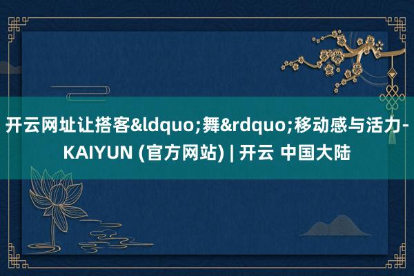 开云网址让搭客&ldquo;舞&rdquo;移动感与活力-KAIYUN (官方网站) | 开云 中国大陆