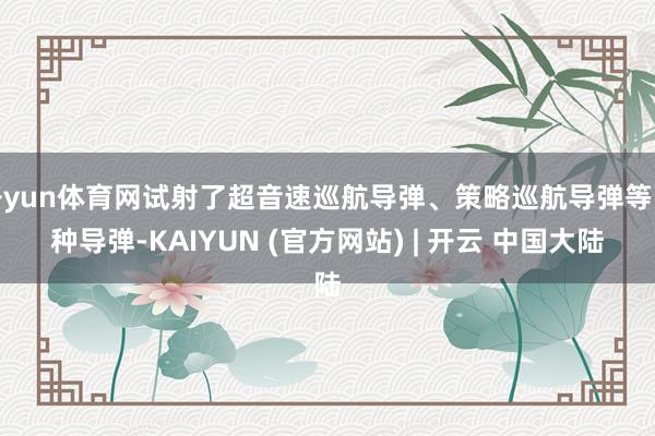 开yun体育网试射了超音速巡航导弹、策略巡航导弹等多种导弹-KAIYUN (官方网站) | 开云 中国大陆
