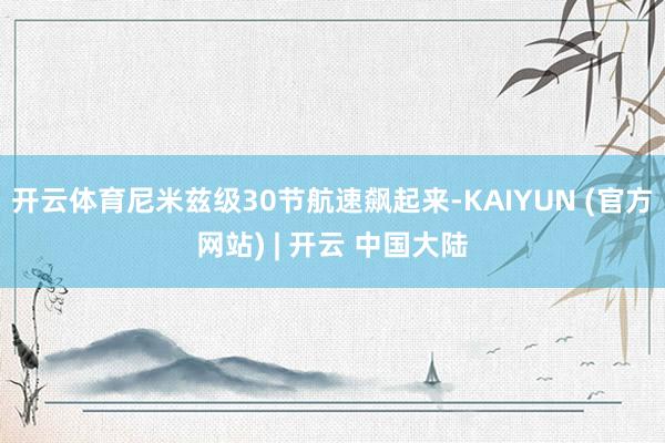 开云体育尼米兹级30节航速飙起来-KAIYUN (官方网站) | 开云 中国大陆